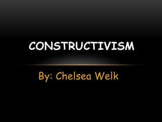 CONSTRUCTIVISM

 By: Chelsea Welk
 