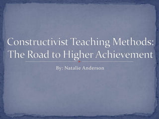 By: Natalie Anderson Constructivist Teaching Methods:The Road to Higher Achievement  