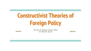 Constructivist Theories of
Foreign Policy
Group 3: Abaya, Chua, Oba
07 March 2024
 