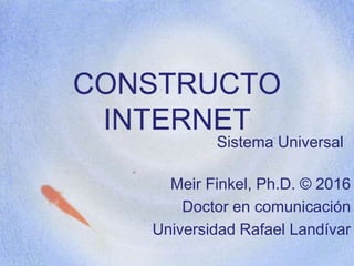 CONSTRUCTO
INTERNET
Sistema Universal
Meir Finkel, Ph.D. © 2016
Doctor en comunicación
Universidad Rafael Landívar
 