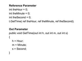 Reference Parameter
int theHour = 0;
int theMinute = 0;
int theSecond = 0;
t.GetTime( ref theHour, ref theMinute, ref theSecond);
Out Parameter
public void GetTime(out int h, out int m, out int s)
{
h = Hour;
m = Minute;
s = Second;
}

 