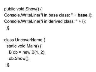 public void Show() {
Console.WriteLine("i in base class: " + base.i);
Console.WriteLine("i in derived class: " + i);
}}
class UncoverName {
static void Main() {
B ob = new B(1, 2);
ob.Show();
}}

 