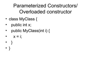 Parameterized Constructors/
Overloaded constructor
• class MyClass {
• public int x;
• public MyClass(int i) {
•
x = i;
• }
• }

 