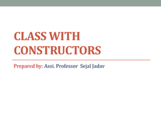 CLASS WITH
CONSTRUCTORS
Prepared by: Assi. Professor Sejal Jadav
 