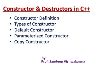 Constructor & Destructors in C++
• Constructor Definition
• Types of Constructor
• Default Constructor
• Parameterized Constructor
• Copy Constructor
By
Prof. Sandeep Vishwakarma
 