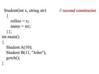 Student(int x, string str) // second constructor
{
rollno = x;
name = str;
}};
int main()
{
Student A(10);
Student B(11, "John");
getch();
}
 