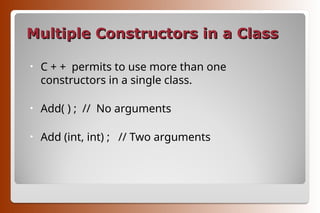Multiple Constructors in a Class
Multiple Constructors in a Class
• C + + permits to use more than one
constructors in a single class.
• Add( ) ; // No arguments
• Add (int, int) ; // Two arguments
 