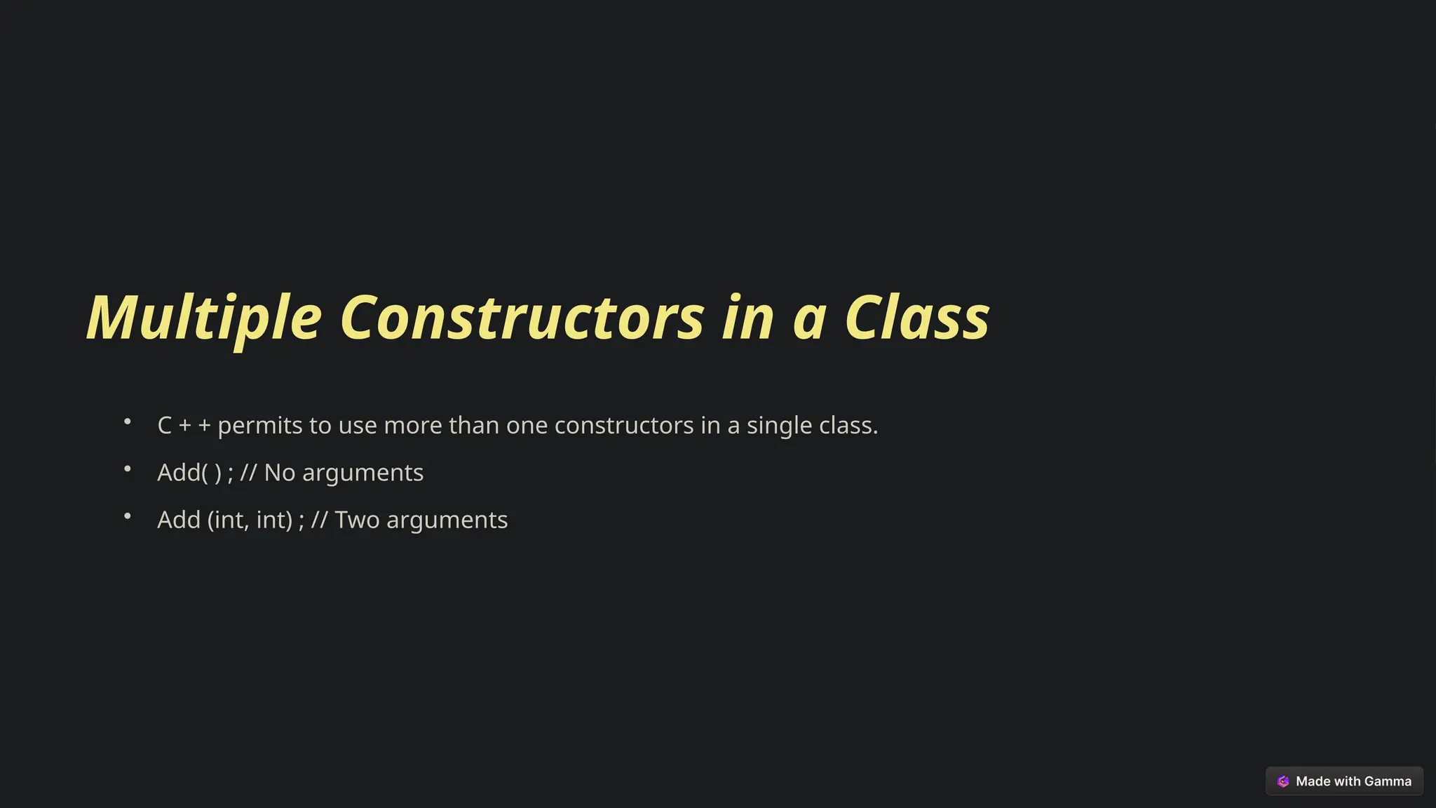 Multiple Constructors in a Class
• C + + permits to use more than one constructors in a single class.
• Add( ) ; // No arguments
• Add (int, int) ; // Two arguments
 