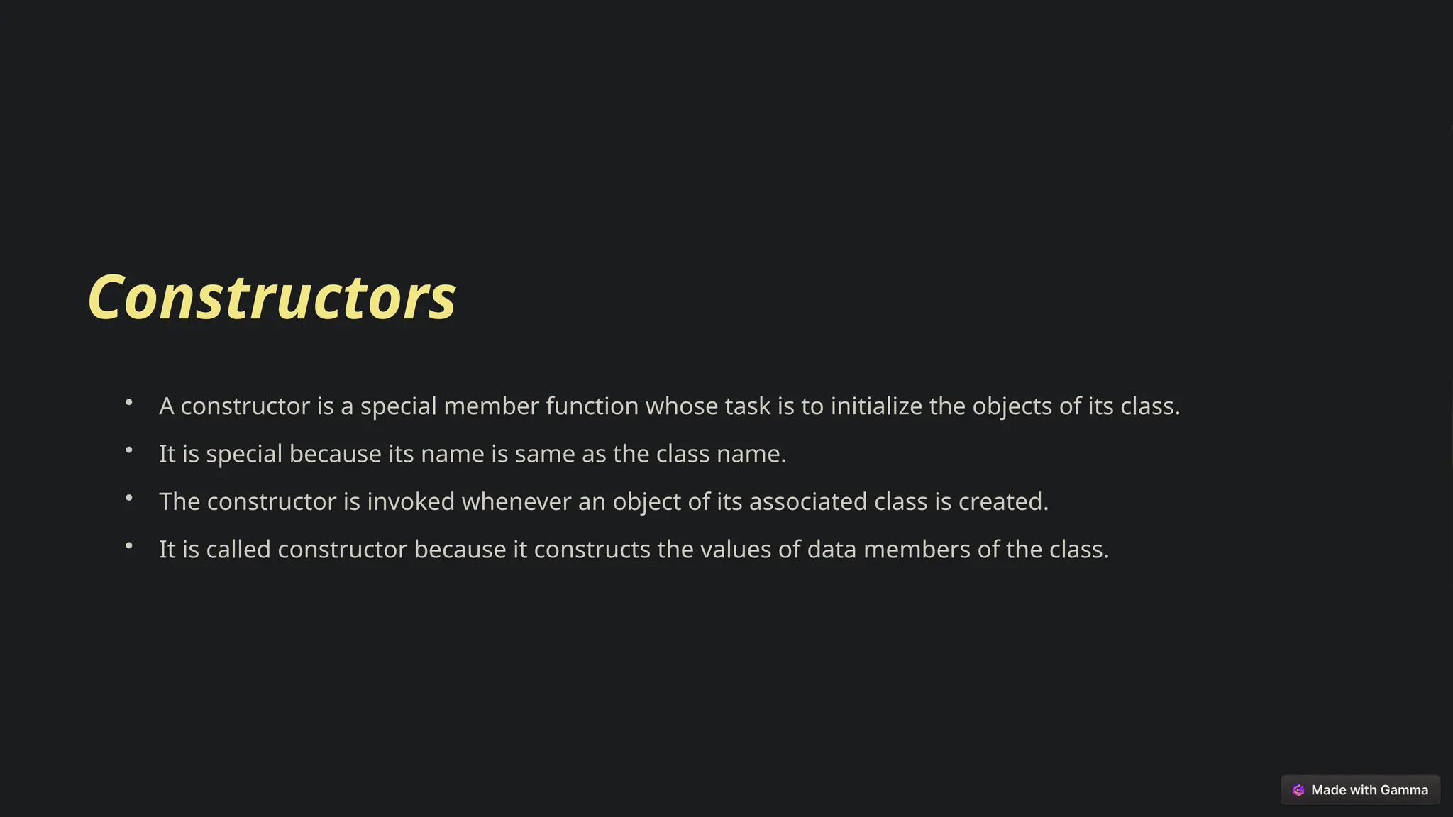 Constructors
• A constructor is a special member function whose task is to initialize the objects of its class.
• It is special because its name is same as the class name.
• The constructor is invoked whenever an object of its associated class is created.
• It is called constructor because it constructs the values of data members of the class.
 