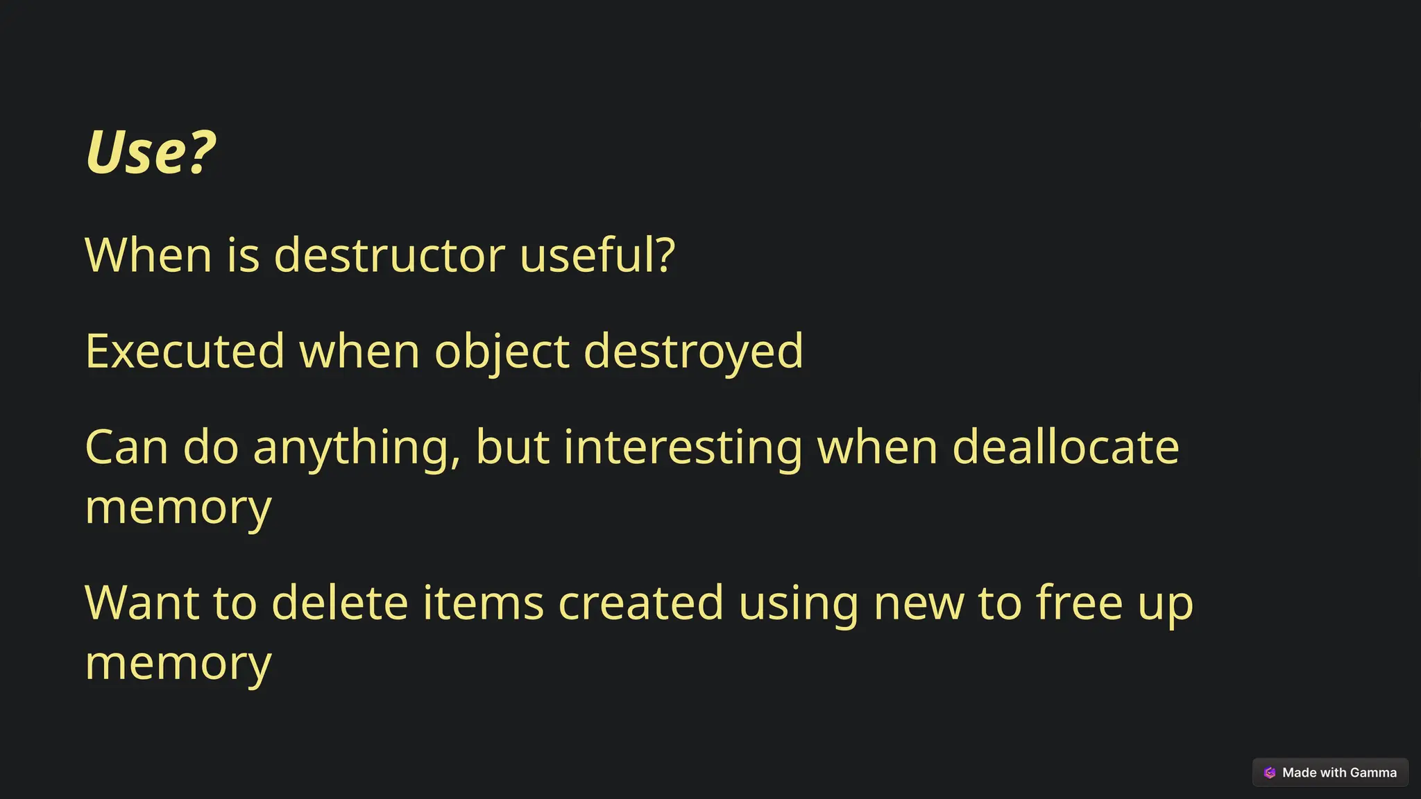 Use?
When is destructor useful?
Executed when object destroyed
Can do anything, but interesting when deallocate
memory
Want to delete items created using new to free up
memory
 