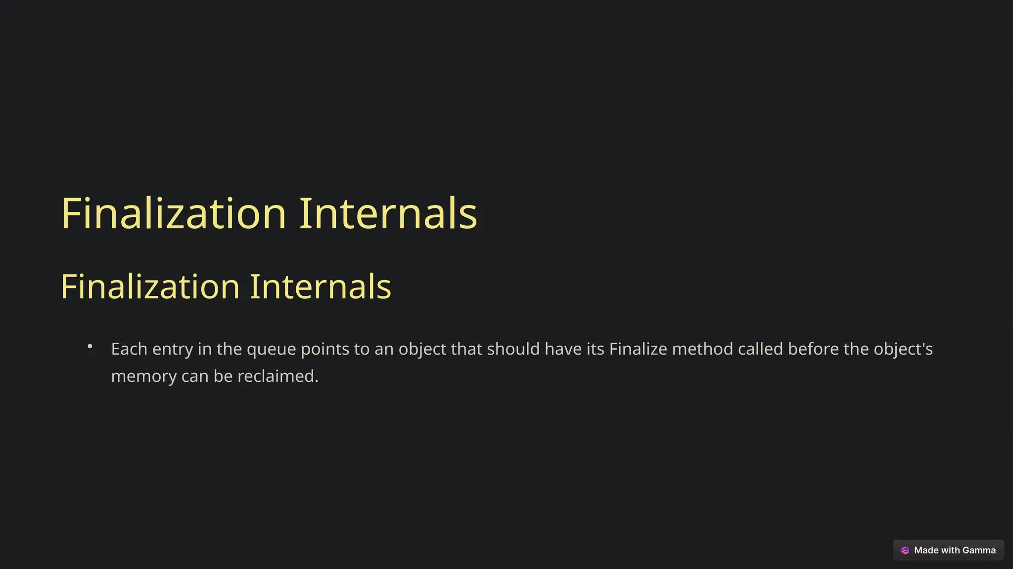 Finalization Internals
Finalization Internals
• Each entry in the queue points to an object that should have its Finalize method called before the object's
memory can be reclaimed.
 
