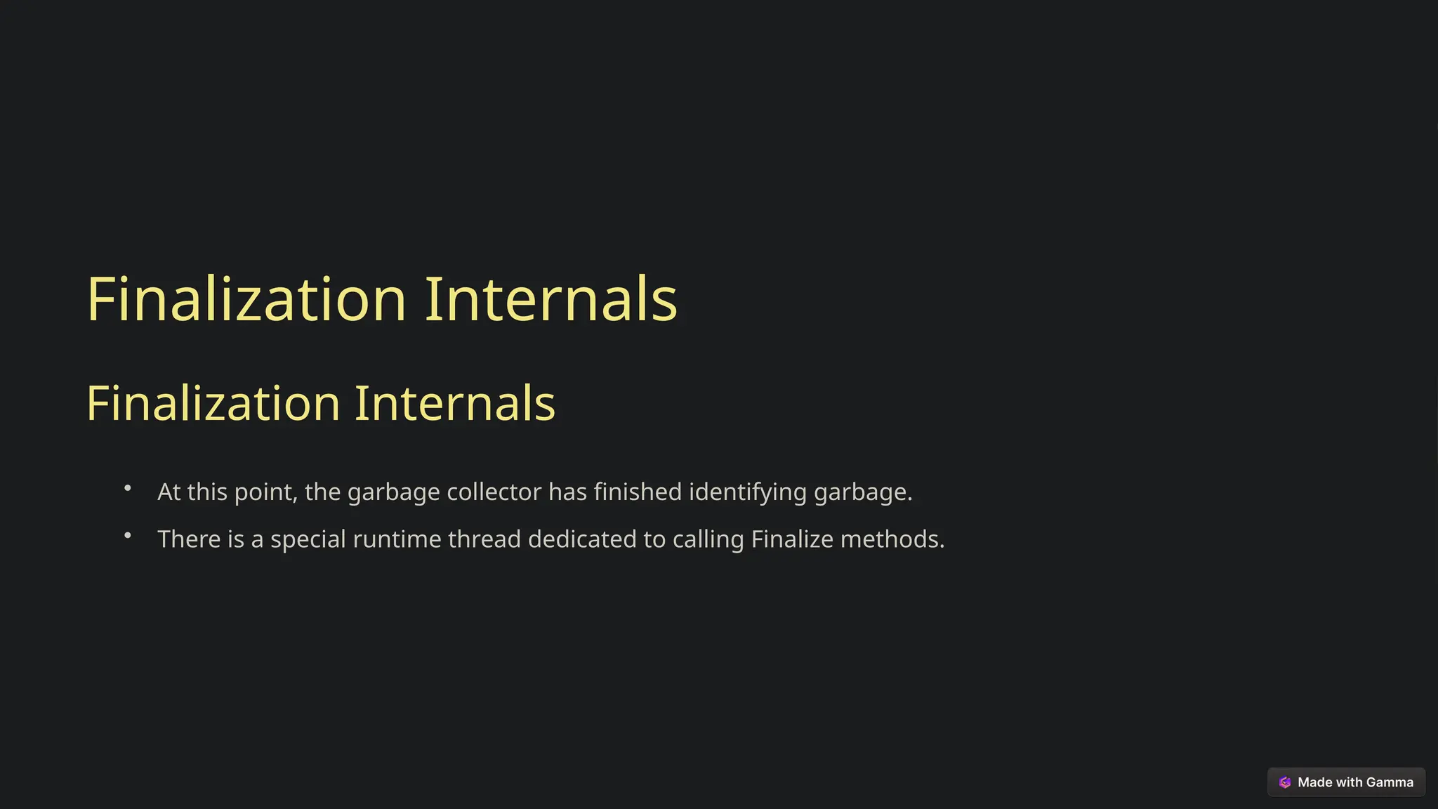 Finalization Internals
Finalization Internals
• At this point, the garbage collector has finished identifying garbage.
• There is a special runtime thread dedicated to calling Finalize methods.
 