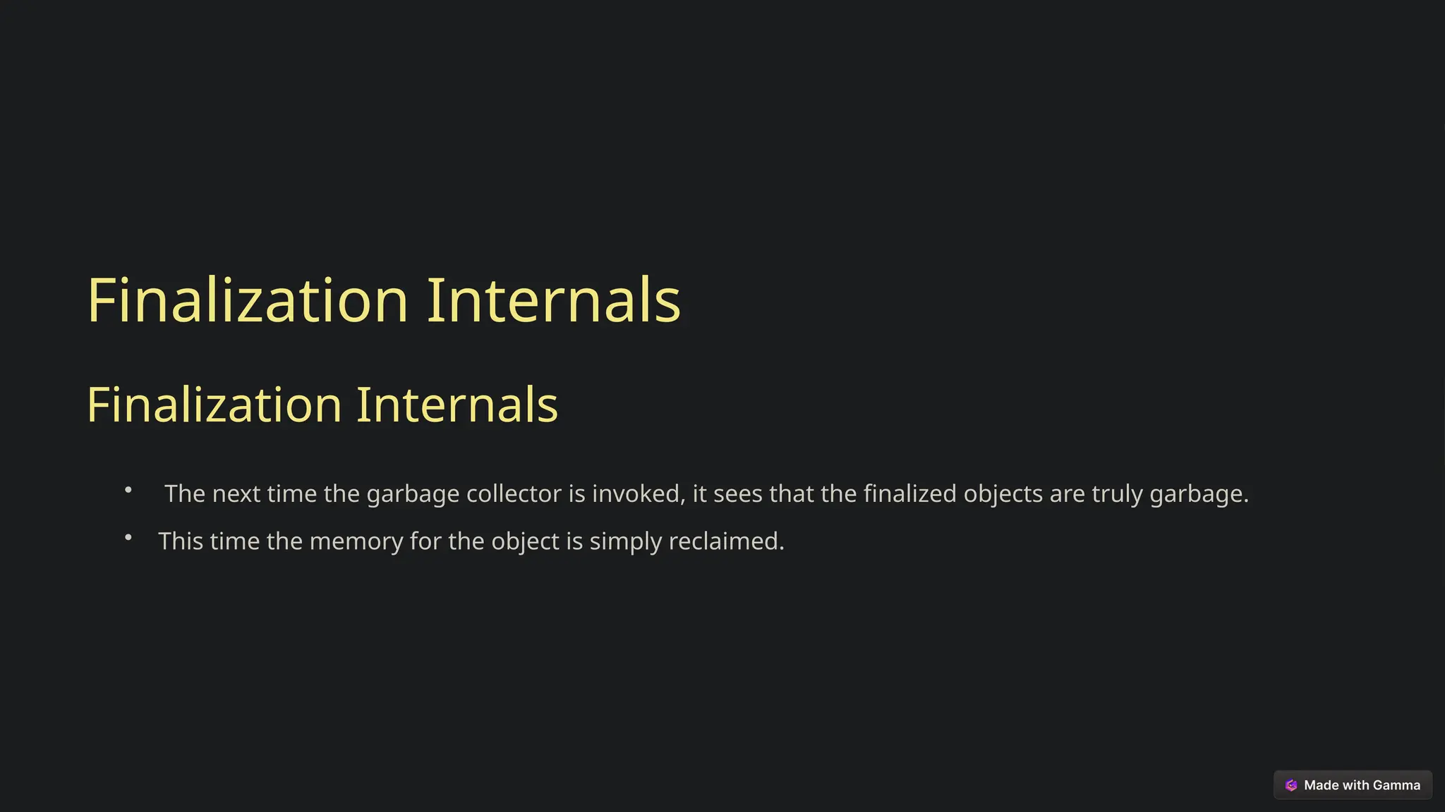 Finalization Internals
Finalization Internals
• The next time the garbage collector is invoked, it sees that the finalized objects are truly garbage.
• This time the memory for the object is simply reclaimed.
 