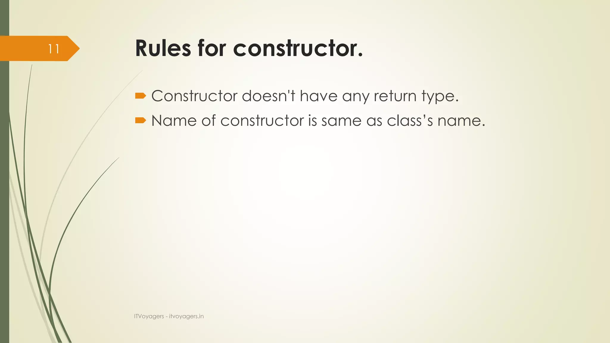 Rules for constructor.
 Constructor doesn't have any return type.
 Name of constructor is same as class’s name.
ITVoyagers - itvoyagers.in
11
 