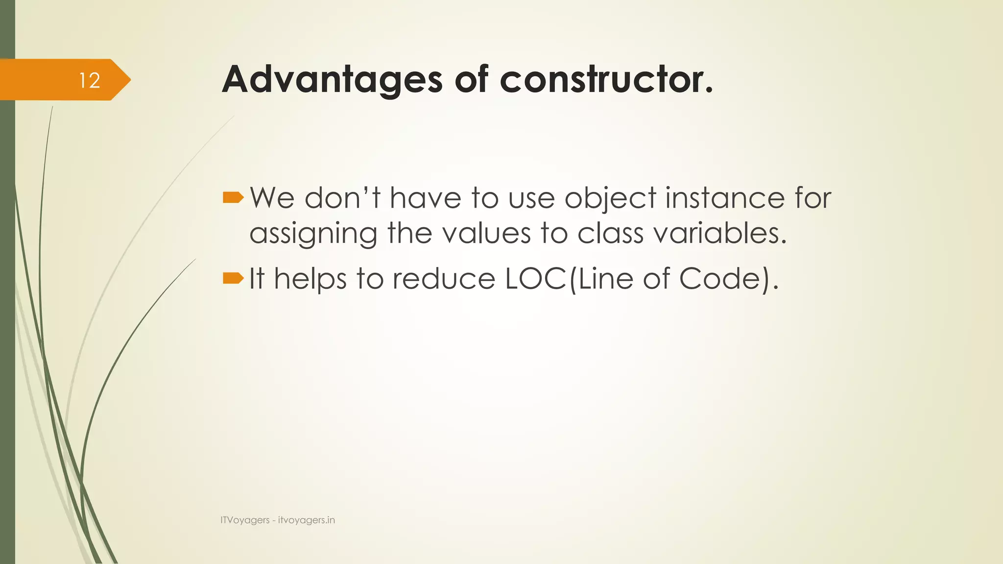 Advantages of constructor.
We don’t have to use object instance for
assigning the values to class variables.
It helps to reduce LOC(Line of Code).
ITVoyagers - itvoyagers.in
12
 