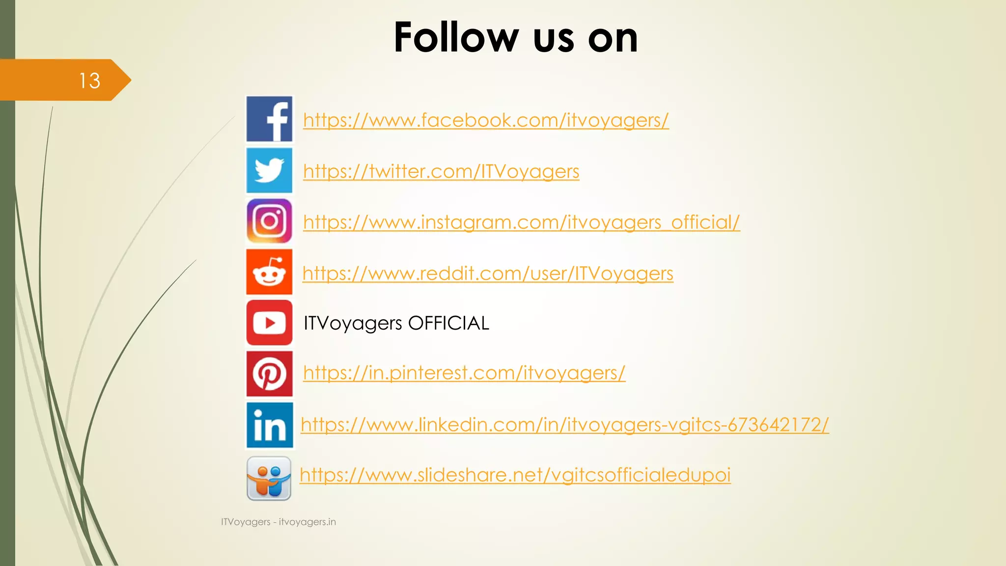 ITVoyagers - itvoyagers.in
13
Follow us on
https://www.facebook.com/itvoyagers/
https://twitter.com/ITVoyagers
https://www.instagram.com/itvoyagers_official/
https://www.linkedin.com/in/itvoyagers-vgitcs-673642172/
https://in.pinterest.com/itvoyagers/
https://www.reddit.com/user/ITVoyagers
ITVoyagers OFFICIAL
https://www.slideshare.net/vgitcsofficialedupoi
 
