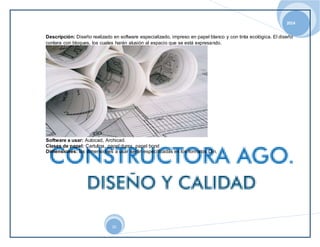 2014 
Descripción: Diseño realizado en software especializado, impreso en papel blanco y con tinta ecológica. El diseño 
contara con bloques, los cuales harán alusión al espacio que se está expresando. 
Software a usar: Autocad, Archicad. 
Clases de papel: Cartulina, papel durex, papel bond 
Dimensiones: las dimensiones a usar serán especificadas en los formatos Din. 
15 
 