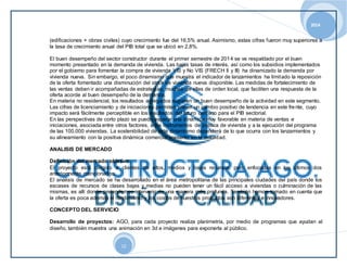 2014 
(edificaciones + obras civiles) cuyo crecimiento fue del 16,5% anual. Asimismo, estas cifras fueron muy superiores a 
la tasa de crecimiento anual del PIB total que se ubicó en 2,8%. 
El buen desempeño del sector constructor durante el primer semestre de 2014 se ve respaldado por el buen 
momento presentado en la demanda de vivienda. Las bajas tasas de interés, así como los subsidios implementados 
por el gobierno para fomentar la compra de vivienda VIS y No VIS (FRECH II y III) ha dinamizado la demanda por 
vivienda nueva. Sin embargo, el poco dinamismo que muestra el indicador de lanzamientos ha limitado la reposición 
de la oferta fomentado una disminución del stock de vivienda nueva disponible. Las medidas de fortalecimiento de 
las ventas deben ir acompañadas de estrategias, muchas de ellas de orden local, que faciliten una respuesta de la 
oferta acorde al buen desempeño de la demanda. 
En materia no residencial, los resultados agregados sugieren un buen desempeño de la actividad en este segmento. 
Las cifras de licenciamiento y de iniciaciones permiten prever un cambio positivo de tendencia en este frente, cuyo 
impacto será fácilmente perceptible en los resultados del futuro cercano para el PIB sectorial. 
En las perspectivas de corto plazo se puede esperar una dinámica muy favorable en materia de ventas e 
iniciaciones, asociada entre otros factores, a los instrumentos de política de vivienda y a la ejecución del programa 
de las 100.000 viviendas. La sostenibilidad de este dinamismo dependerá de lo que ocurra con los lanzamientos y 
su alineamiento con la positiva dinámica comercial presente en la actividad. 
12 
ANALISIS DE MERCADO 
Definición del mercado objetivo: 
El proyecto está dirigido a clientes de altos, medios y bajos recursos, pero enfocados en los últimos dos 
anteriormente mencionados. 
El análisis de mercado se ha desarrollado en el área metropolitana de las principales ciudades del país donde los 
escases de recursos de clases bajas y medias no pueden tener un fácil acceso a viviendas o culminación de las 
mismas, es allí donde pretendemos intervenir de una manera más profunda. También hemos tomado en cuenta que 
la oferta es poca además el rendimiento y los costos de nuestros productos son diferentes e innovadores. 
CONCEPTO DEL SERVICIO 
Desarrollo de proyectos: AGO, para cada proyecto realiza planimetría, por medio de programas que ayudan al 
diseño, también muestra una animación en 3d e imágenes para exponerla al público. 
 