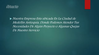 Ubicación
 Nuestra Empresa Esta ubicada En La Ciudad de
Medellín Antioquia, Donde Podemos Atender Tus
Necesidades De Algún Proyecto o Algunas Quejas
De Nuestro Servicio
 