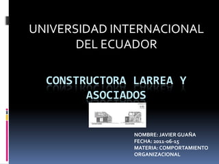 UNIVERSIDAD INTERNACIONAL DEL ECUADOR Constructora larrea y asociados NOMBRE: JAVIER GUAÑA FECHA: 2011-06-15 MATERIA: COMPORTAMIENTO ORGANIZACIONAL 