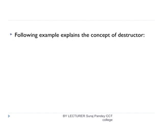 BY LECTURER Suraj Pandey CCT
college
 Following example explains the concept of destructor:
 