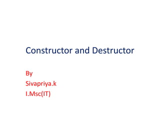 Constructor and Destructor
By
Sivapriya.k
I.Msc(IT)
 