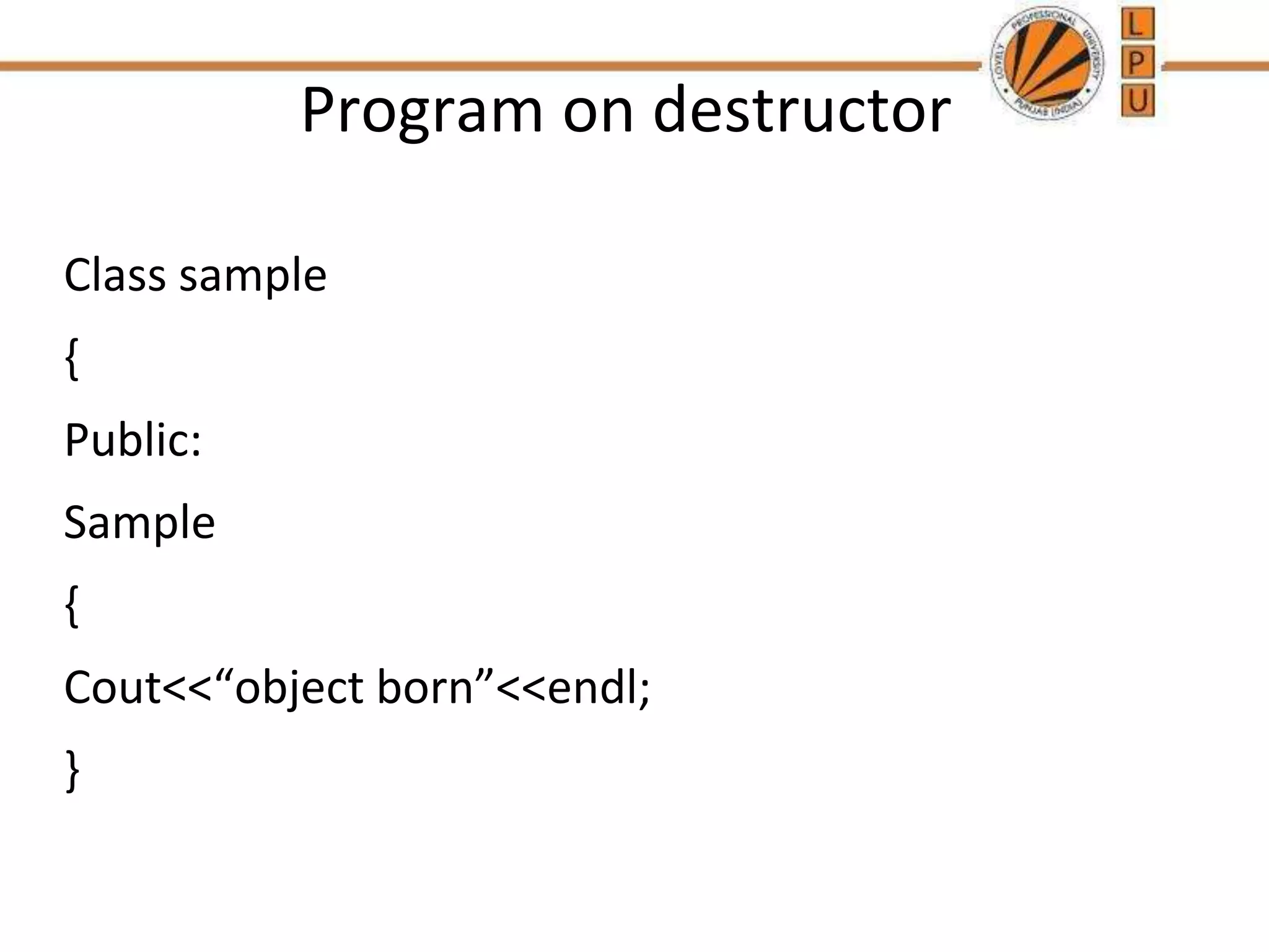Program on destructor
Class sample
{
Public:
Sample
{
Cout<<“object born”<<endl;
}
 