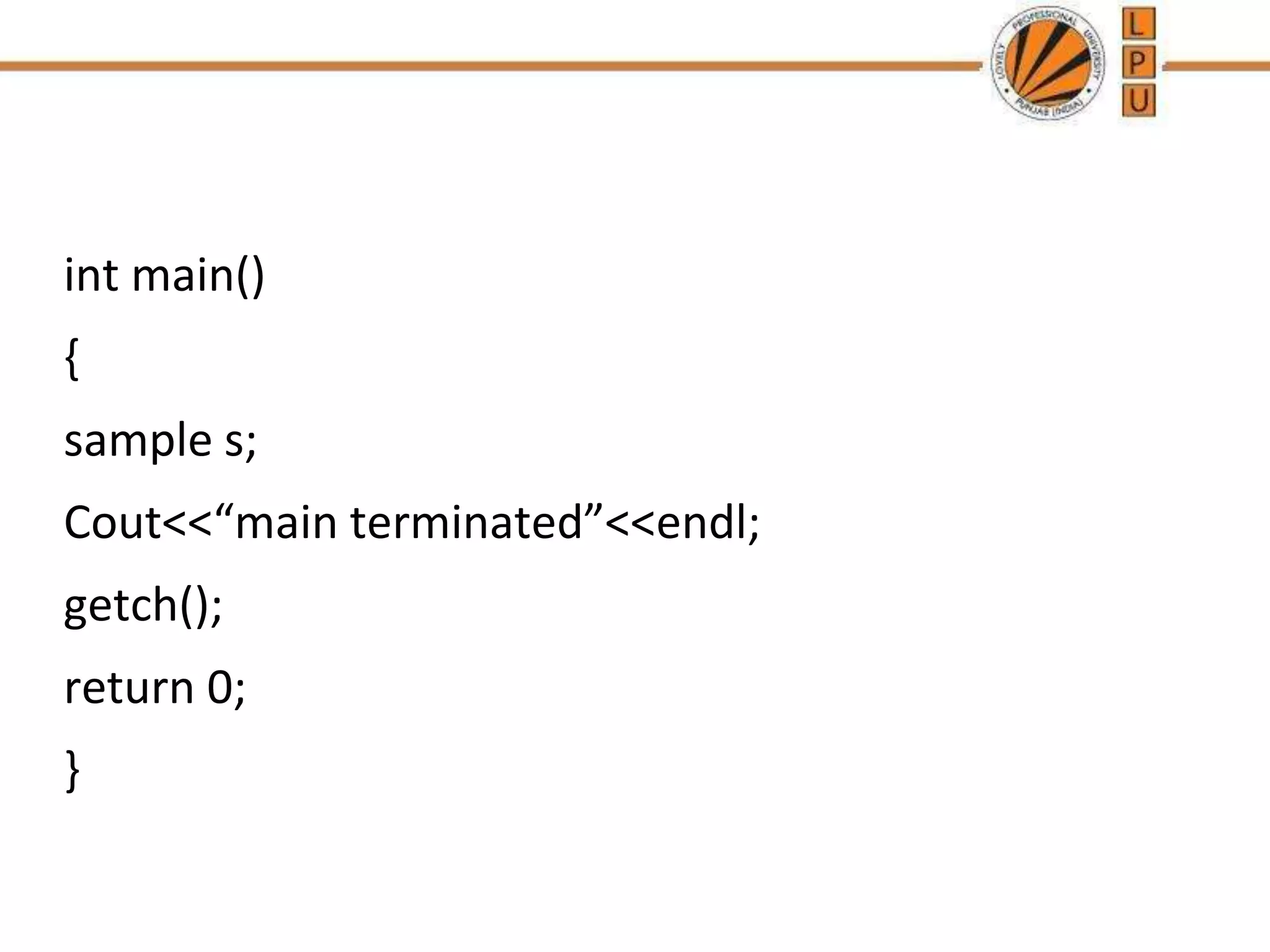 int main()
{
sample s;
Cout<<“main terminated”<<endl;
getch();
return 0;
}
 