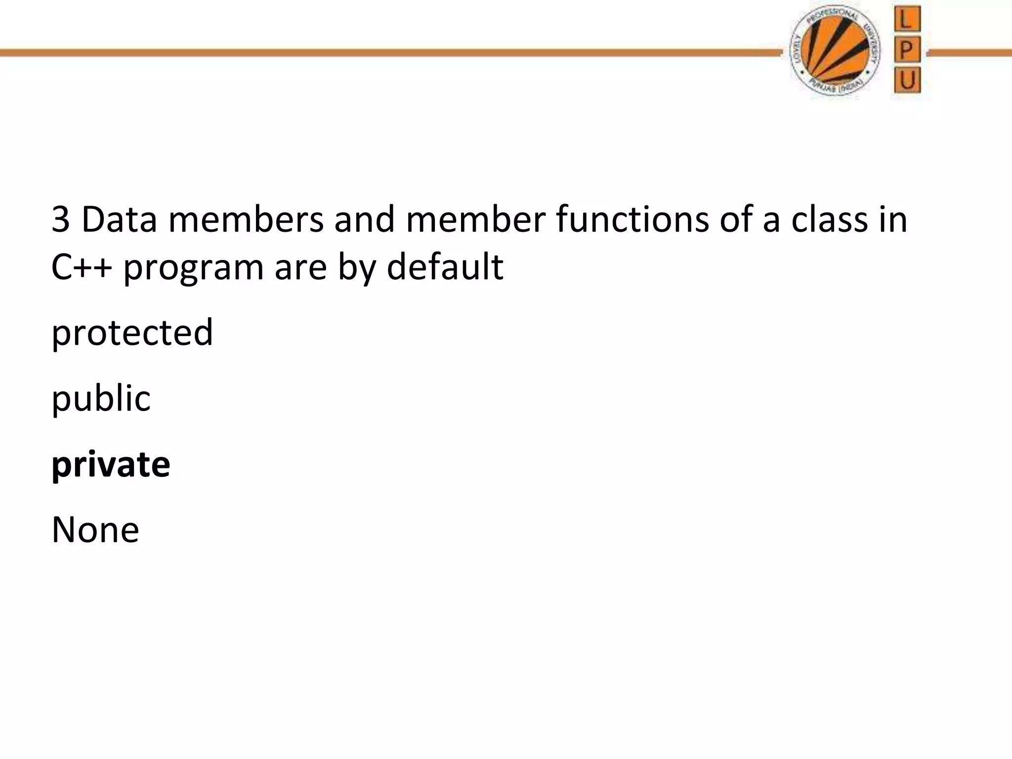 3 Data members and member functions of a class in
C++ program are by default
protected
public
private
None
 