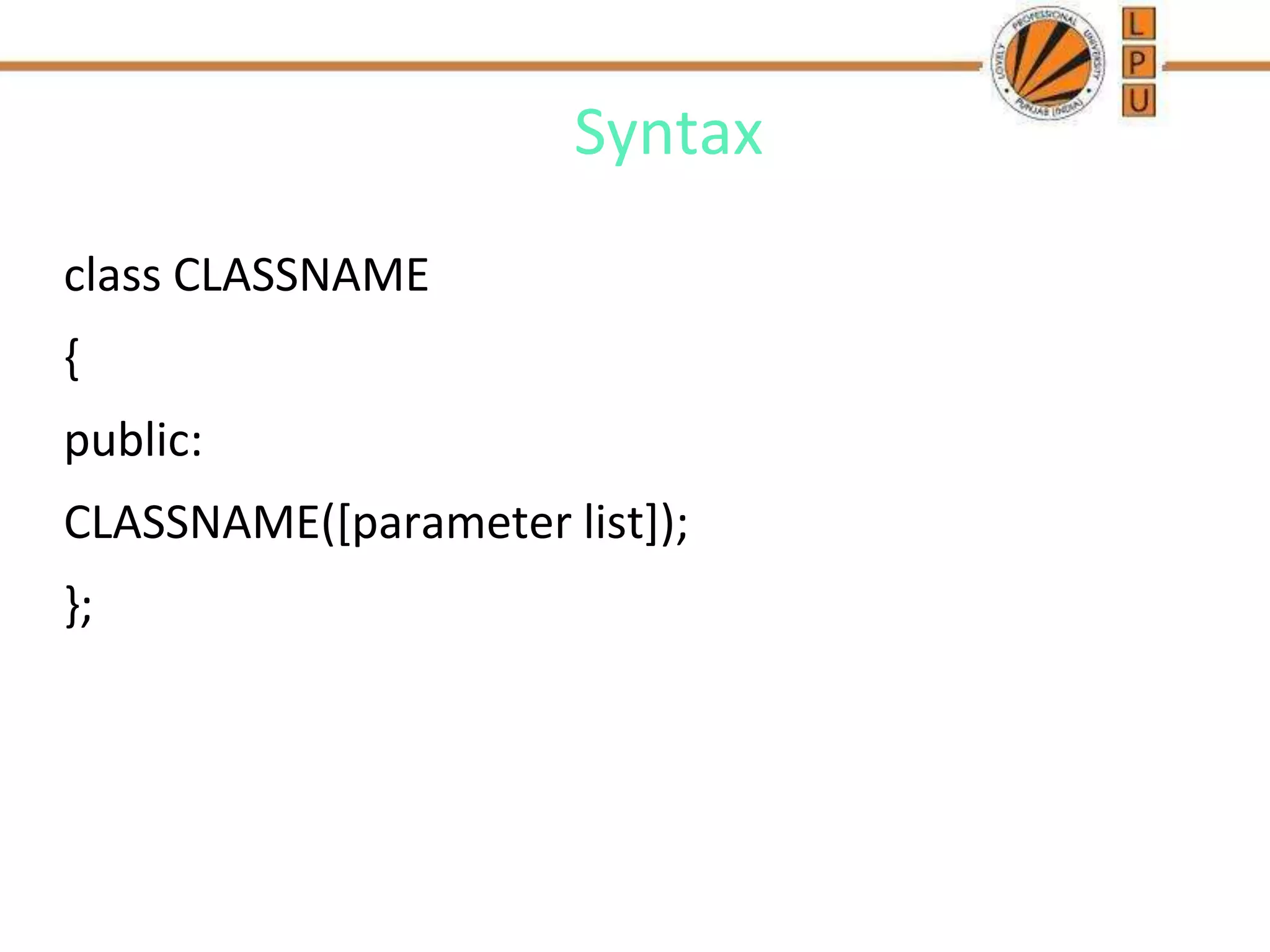 Syntax
class CLASSNAME
{
public:
CLASSNAME([parameter list]);
};
 