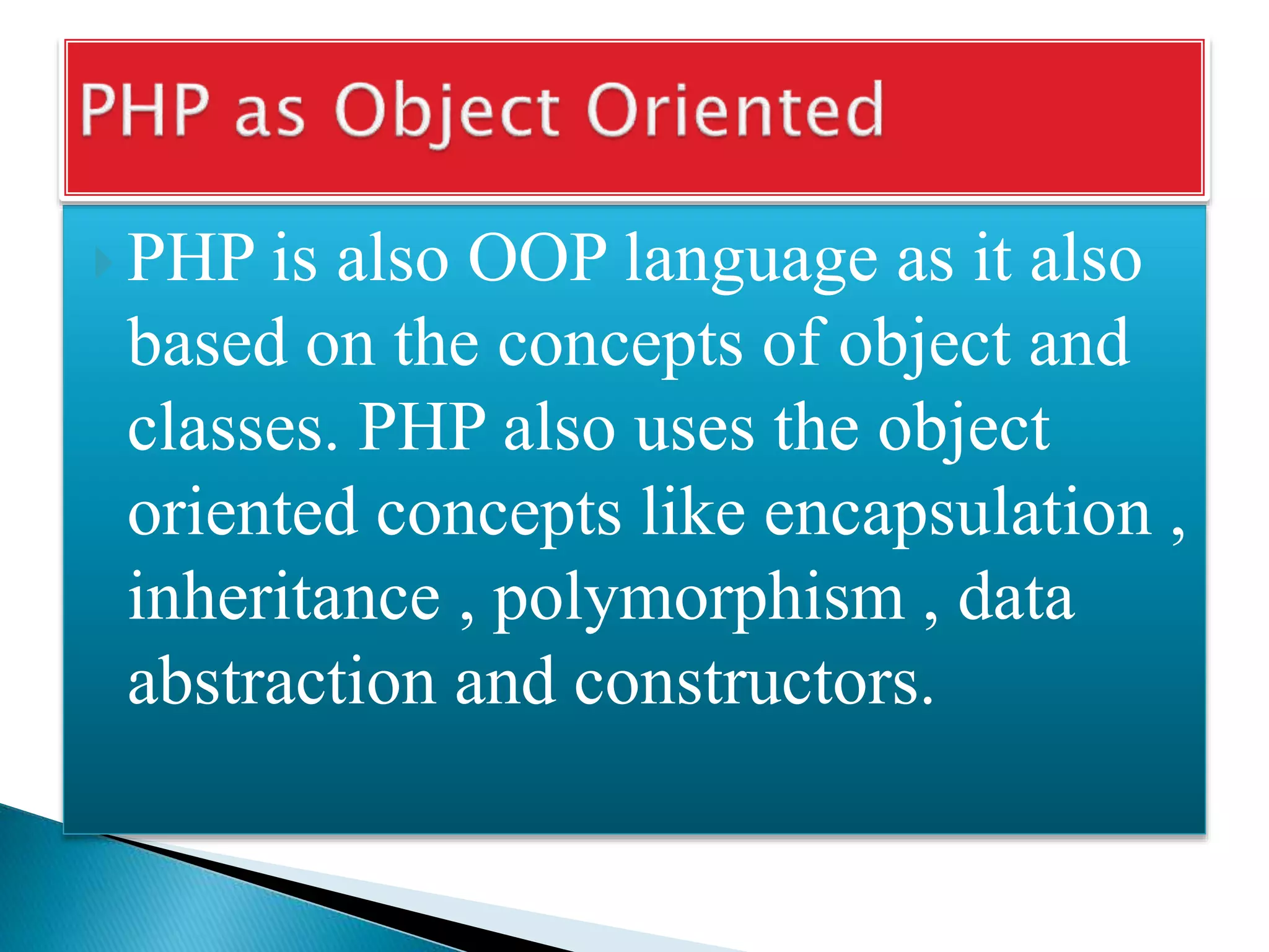  PHP is also OOP language as it also
based on the concepts of object and
classes. PHP also uses the object
oriented concepts like encapsulation ,
inheritance , polymorphism , data
abstraction and constructors.
 