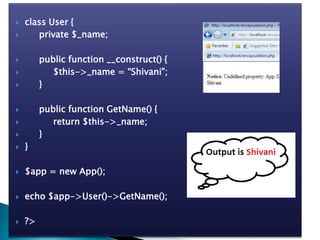  class User {
 private $_name;
 public function __construct() {
 $this->_name = “Shivani";
 }
 public function GetName() {
 return $this->_name;
 }
 }
 $app = new App();
 echo $app->User()->GetName();
 ?>
 