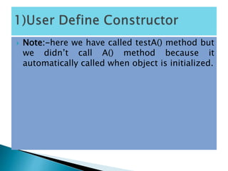  Note:-here we have called testA() method but
we didn’t call A() method because it
automatically called when object is initialized.
 