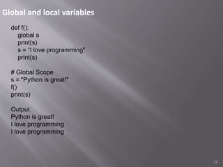Global and local variables
13
def f():
global s
print(s)
s = “I love programming"
print(s)
# Global Scope
s = "Python is great!"
f()
print(s)
Output
Python is great!
I love programming
I love programming
 