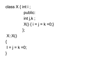 class X { int i ;
public:
int j,k ;
X() { i = j = k =0;}
};
X::X()
{
I = j = k =0;
}
 
