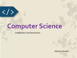 Computer Science
Constructors and Destructors…
</>
Saharsh Anand
 
