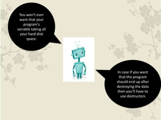 You won’t ever
want that your
program's
variable taking all
your hard disk
space.
In case if you want
that the program
should end up after
destroying the data
then you’ll have to
use destructors
 