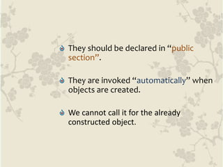 They should be declared in “public
section”.
They are invoked “automatically” when
objects are created.
We cannot call it for the already
constructed object.
 