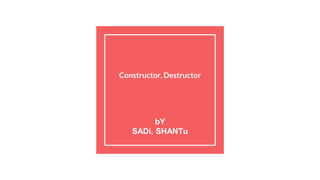 Constructor, Destructor
bY
SADi, SHANTu
 