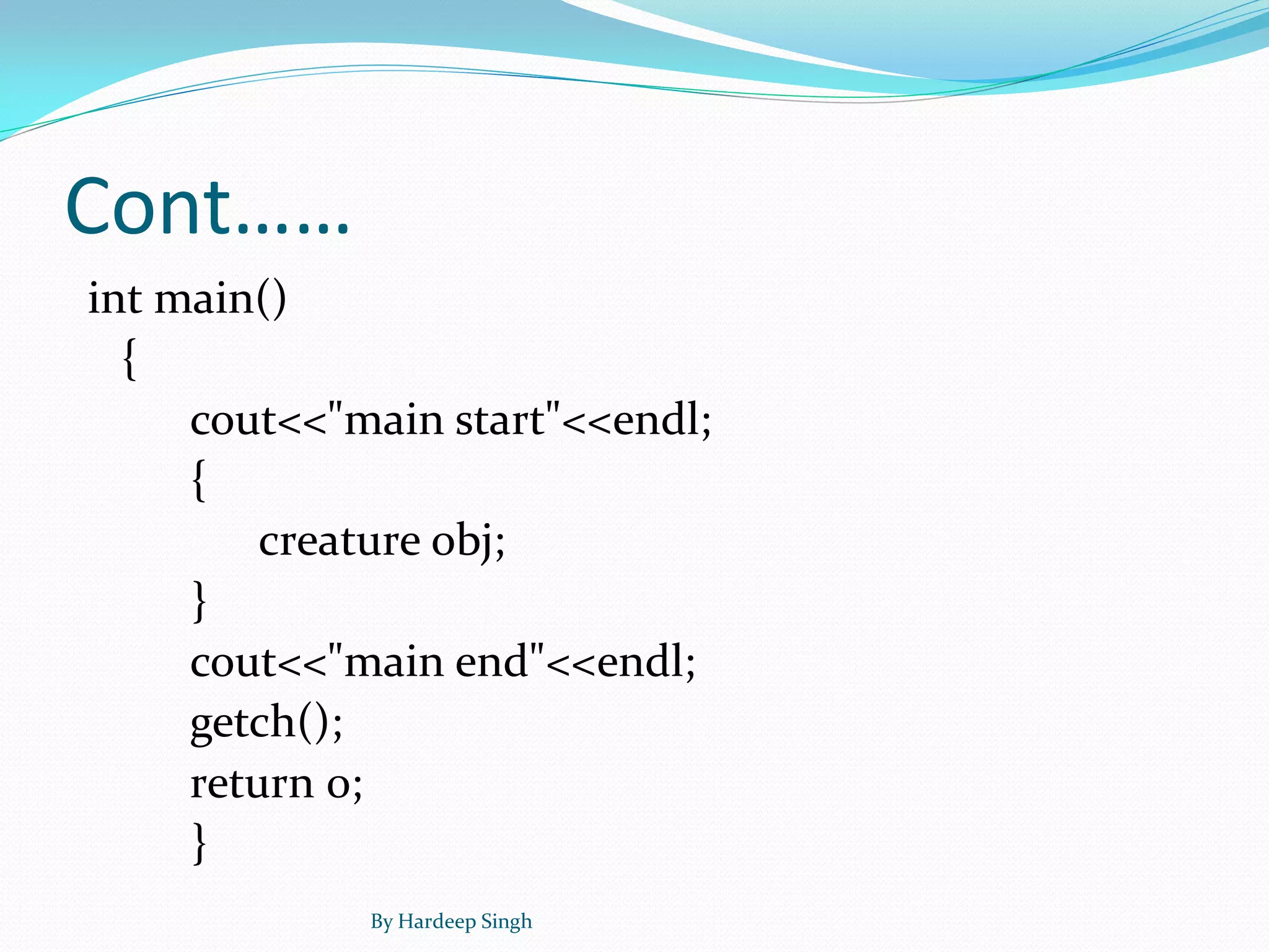 Cont……
int main()
{
cout<<"main start"<<endl;
{
creature obj;
}
cout<<"main end"<<endl;
getch();
return 0;
}
By Hardeep Singh
 