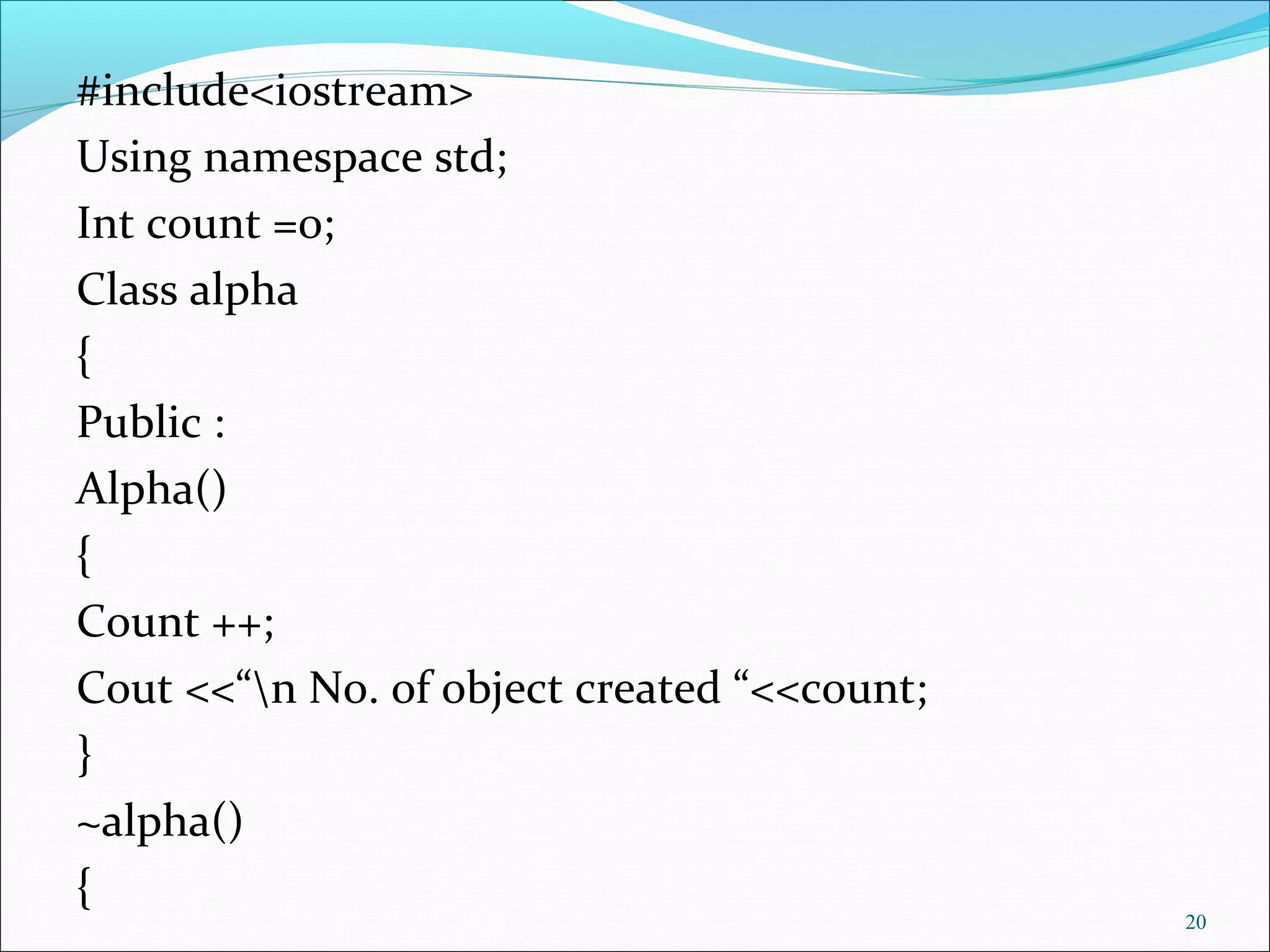 #include<iostream>
Using namespace std;
Int count =0;
Class alpha
{
Public :
Alpha()
{
Count ++;
Cout <<“n No. of object created “<<count;
}
~alpha()
{
20
 
