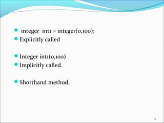  integer int1 = integer(0,100);
Explicitly called
Integer int1(0,100)
Implicitly called.
Shorthand method.
9
 