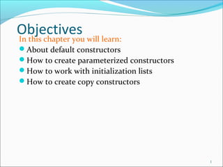 ObjectivesIn this chapter you will learn:
About default constructors
How to create parameterized constructors
How to work with initialization lists
How to create copy constructors
1
 