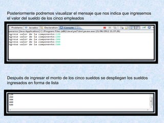 Posteriormente podremos visualizar el mensaje que nos indica que ingresemos
el valor del sueldo de los cinco empleados
Después de ingresar el monto de los cinco sueldos se despliegan los sueldos
ingresados en forma de lista
 