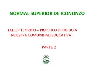 NORMAL SUPERIOR DE ICONONZO
TALLER TEORICO – PRACTICO DIRIGIDO A
NUESTRA COMUNIDAD EDUCATIVA
PARTE 2
 