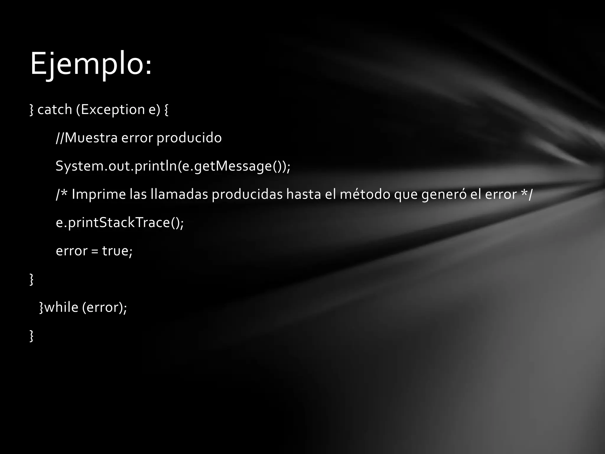 Ejemplo:
} catch (Exception e) {
      //Muestra error producido
      System.out.println(e.getMessage());
      /* Imprime las llamadas producidas hasta el método que generó el error */
      e.printStackTrace();
      error = true;
}
    }while (error);
}
 