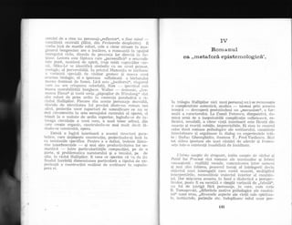 cercAri de a crea un personaj-,,reflector((, o fine mind
-
conEliinld central5 (Mini, din Fecioarele despletite). E
vorba insd de marile roluri, cele a cdror situare in ima-
ginarul- benge_scian are o iradiere, o rezonan{d in -<pa!iul
lntreguh-ri ciclu, dincolo de prezenla lor direcld in tic-
tiune. Lenora este fdptura care ,,personificd.( o senzuali-
tate purd, neatinsd. de spirit, trup robit capriciilor ciir-
nii, Mika-I-6 se identificd simbolic cu un nlvel primar,
zcoiogic, al perversit5lii. In priniul Maxenliu se intilnesc
o r,':rriantd. speciald de visitor grotesc qi rnasca unui
avolton biologic, el e ipostaza sofisticatd a bdrl:atr,rlui
lnerer'r clominat de femei. Licd este ,,jucdtonll{., singuml
care nLl are crisparea celorlal{i, Rim
- ipocritul .sub
masca or]orabilitdlii burgheze. Walter
-
clemonic, .lfru-
moasa plena,(( gi toatd seria ,,p5puqilor de Niirnberg(;'sint
alte roluri de prim ordin in coerenta parabolici- a ci-
c].utui Hallipiloi. Fiecare ciin aceste perionaje clezvolti,
clincolo cle identitatea lui precisS dintr-un
-
rornan sau
erltul, proieclia unor raporturi de semnificare ce nlr se
rnai circumscriu in aria mesajului controlat al operei, ci
trimit ia o unitate de ordin superior, leginclu-se cle in-
treaga circulalie a unui sens, a unei teme acllnci, clin
care cregte organic, construinclu-se mai mult clecit 16-
sinch-r-se construitd, opera.
Existf, o logicd interioari. a acestei stmcturi para-
bolice, care depdgeqte construclia, proiectindu-qi lns6 in
ea tensiunile specifice. Pentru a o defini, trebuie limu-
rite interferen{ele __ Ei mai ales productivitatea lor se-
manticA _- intre particularitSlile compozi{iei, pe dle o
parte, qi problematica naratorului gi a tonului, trre de
alta, in ciclul Hallipilor. E ceea ce sper6m ce va da (in
finalul lucrdrii) dimensiunea particulard a tipului rle e,x-
perien{d a construc{iei realizat de scriitoare in capoclo-
pcra ei.
IV
Rornanul
oa,,rnetaford episternologicS',
ln trilogia Hallipilor nici unui personaj nu i se recunoagte
o complexitate autenticd, analiza -- tocmai prin aceasta
ironicd
-
descoperi pretutindeni un ,,mecanism", o for-
muli a caracterului. La Camil Petrescu. dimpotrivA, do-
mini eroii de o inepuizabild complica{ie sufleteascd, re-
flexir.i, sensibili, a cdror via!5 interioard este ficuti clin
nuanle Ei reactii subtile, imprevizibile. Ei stau in centruL
celor doui romane psihologice a1e scriitorului, conqtiin{e
intreb6toare qi orgolioase in diaiog cu experienfelc. trii-
te : $tefan Gheorghidiu, doamna T., Fred Vasilescu. Sint
tot atitea ipostaze ale unei cdutdri de adevdr Ei frumr,r-
sele intr-o existen{a innobilatd de luciditate.
Ultimq noapte de dragoste, inttia noapte de rdzboi qi
Patul Ltti Procust sint romane ale tensiunilor gi febrei
cunoagterii : realitd{i sociale, comunicarea intre oameni
qi mai ales iubirea, procesul insuEi al inlelegerii devin
obiectul unei interoga{ii care caut5. sensuri, multiplicd
interpretdrile, reconstituie traiectul interior al conritiin-
{ei. Dar miEcarea aceasta, in fond o dialecticd a perspec-
tivelor, poate fi ea socotitl o simpld variantd de ,,fabuld,,,
r-rn fel de intrigi fdrd personaje, in care, cum scrie
B, TomaEevski, ,,diferitele motive psihologice ale condui-
teis unui erou, ,,diversele aspecte ale vielii sale spiritua-
le, instinctele, patimile etc. lndeplinesc rolul unor per-
741
 