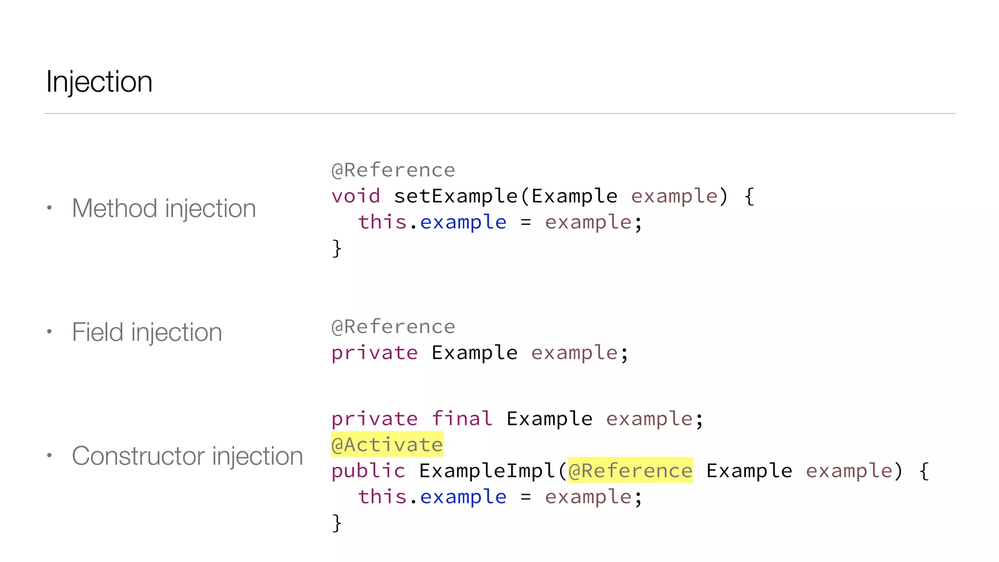 Injection
• Method injection
• Field injection
• Constructor injection
@Reference
void setExample(Example example) {
this.example = example;
}
@Reference
private Example example;
private final Example example;
@Activate
public ExampleImpl(@Reference Example example) {
this.example = example;
}
 