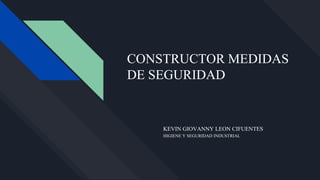 CONSTRUCTOR MEDIDAS
DE SEGURIDAD
KEVIN GIOVANNY LEON CIFUENTES
HIGIENE Y SEGURIDAD INDUSTRIAL
 