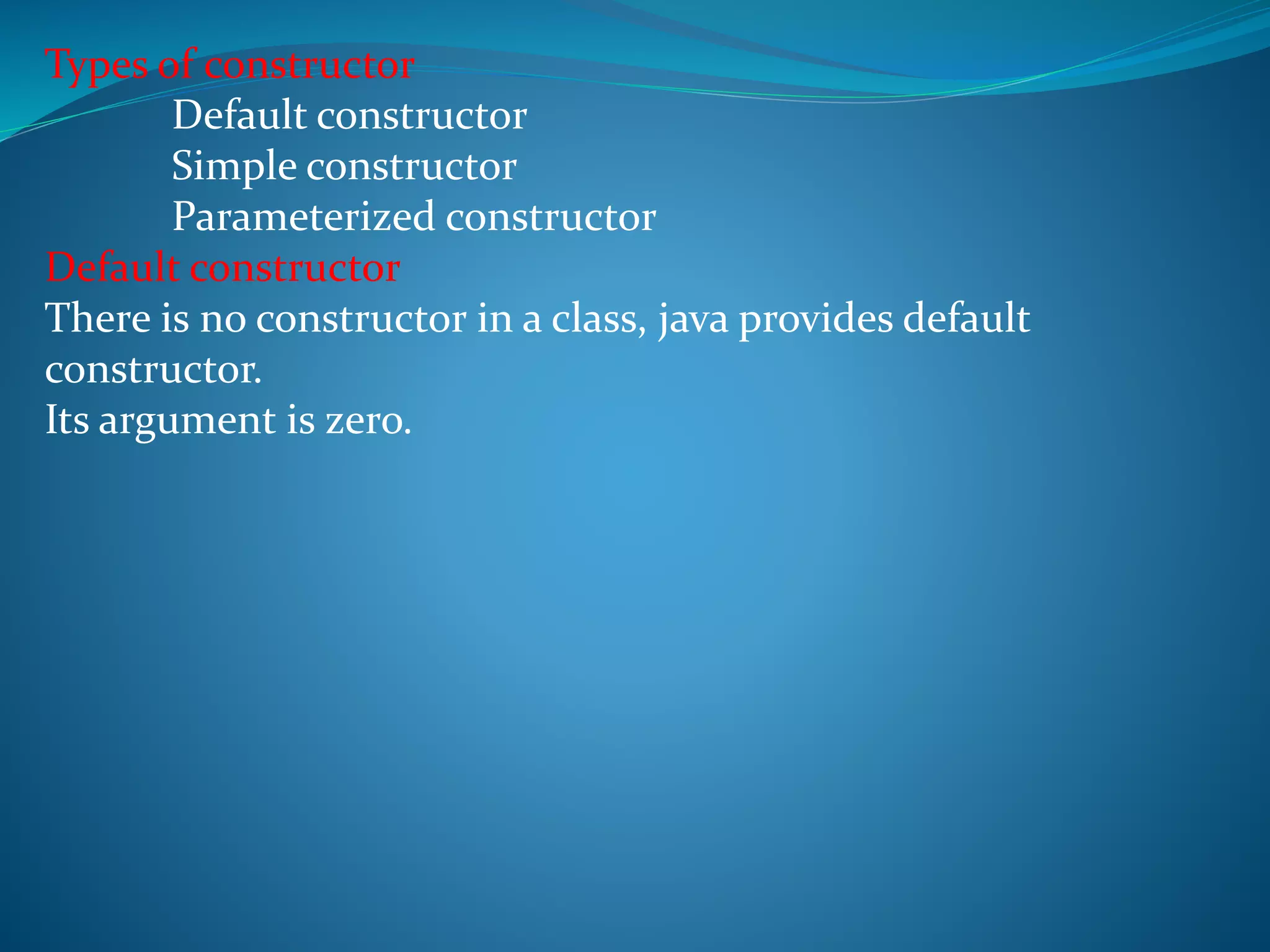 Types of constructor
Default constructor
Simple constructor
Parameterized constructor
Default constructor
There is no constructor in a class, java provides default
constructor.
Its argument is zero.
 